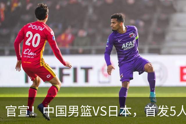 官宣！中国男篮VS日本，首发5人出炉！2大前锋李弘权、赵嘉义复出